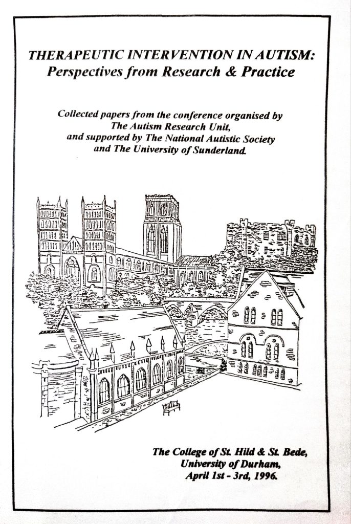 From 'Therapeutic Intervention in Autism: Perspectives from Research & Practice.' 'Collected papers from the conference organised by The Autism Research Unit, and supported by The National Autistic Society and the University of Sunderland.
The College of St. Hild & St. Bede, University of Durham, April 1st-3rd, 1996.